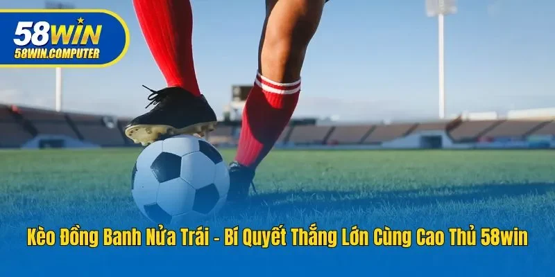 Kèo Đồng Banh Nửa Trái - Bí Quyết Thắng Lớn Cùng Cao Thủ 58win